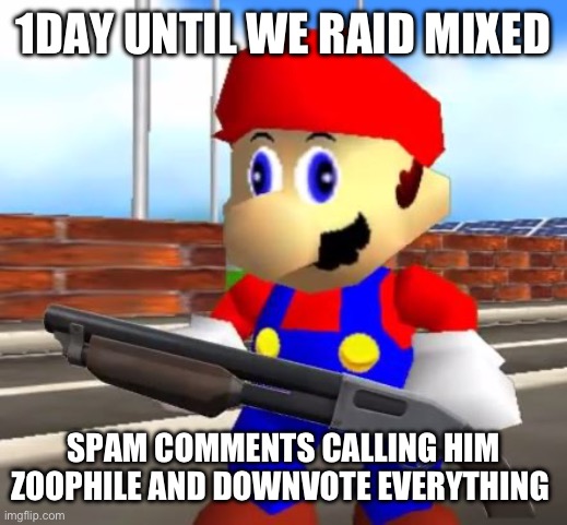 SMG4 Shotgun Mario | 1DAY UNTIL WE RAID MIXED; SPAM COMMENTS CALLING HIM ZOOPHILE AND DOWNVOTE EVERYTHING | image tagged in smg4 shotgun mario | made w/ Imgflip meme maker