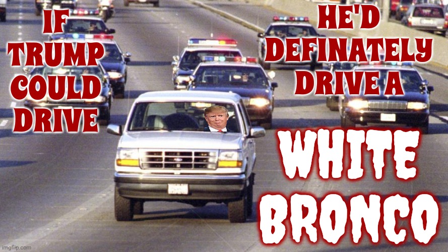Ranking Member Of The Cowards Club | HE'D DEFINATELY DRIVE A; IF TRUMP COULD DRIVE; WHITE BRONCO | image tagged in oj bronco chase,scumbag trump,trump lies,lock him up,memes,he's guilty | made w/ Imgflip meme maker