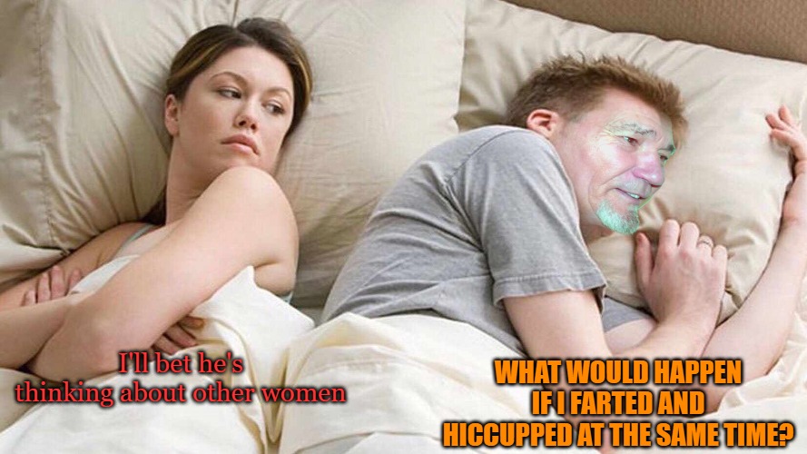 WHAT WOULD HAPPEN IF I FARTED AND HICCUPPED AT THE SAME TIME? I'll bet he's thinking about other women | image tagged in i bet kewlews thinking about other women | made w/ Imgflip meme maker
