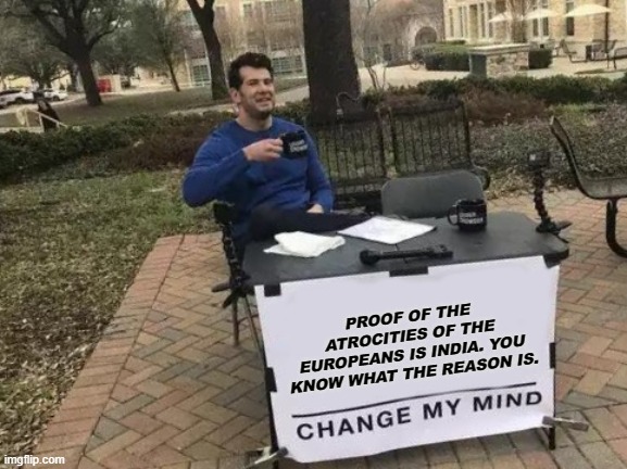 UNSPECTED FACTS | PROOF OF THE ATROCITIES OF THE EUROPEANS IS INDIA. YOU KNOW WHAT THE REASON IS. | image tagged in memes,change my mind,facts | made w/ Imgflip meme maker