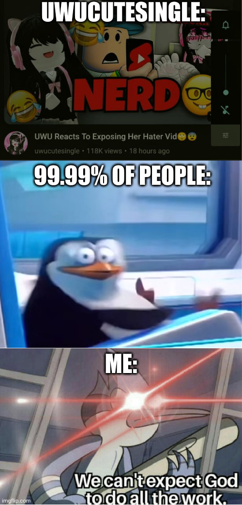 This f*cker doesn't give up trying to roast kaka v420, isn't she? | UWUCUTESINGLE:; 99.99% OF PEOPLE:; ME: | image tagged in uh oh,we can't expect god to do all the work | made w/ Imgflip meme maker