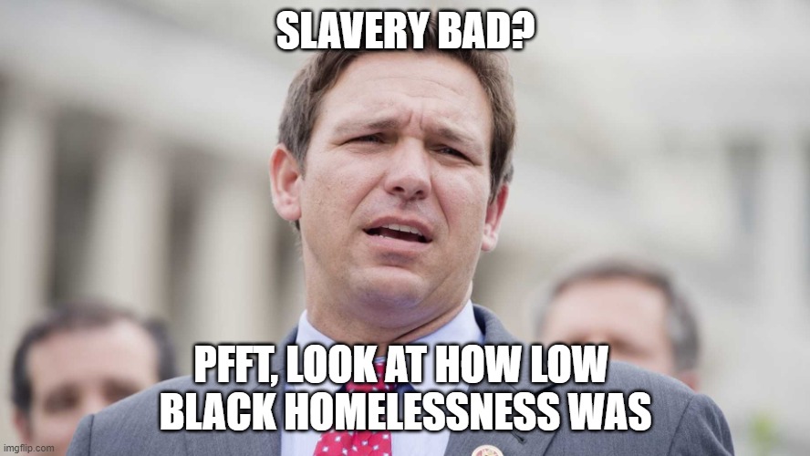 Logic in Desantistan | SLAVERY BAD? PFFT, LOOK AT HOW LOW 
BLACK HOMELESSNESS WAS | image tagged in ron desantis,florida,black,gop,education | made w/ Imgflip meme maker