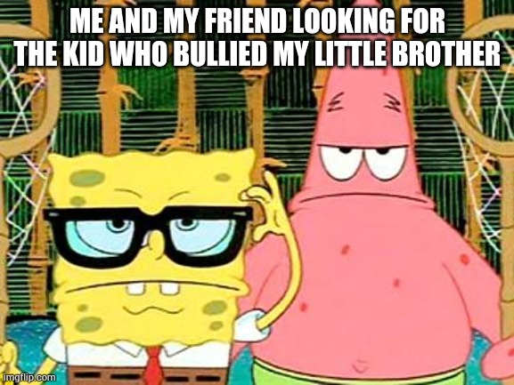 Badass Spongebob and Patrick | ME AND MY FRIEND LOOKING FOR THE KID WHO BULLIED MY LITTLE BROTHER | image tagged in badass spongebob and patrick | made w/ Imgflip meme maker