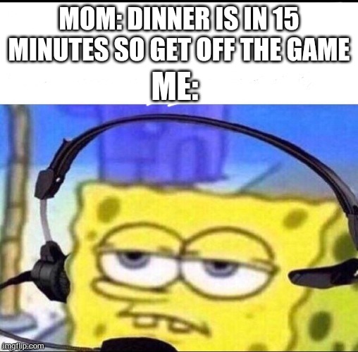 Headset Spongebob | MOM: DINNER IS IN 15 MINUTES SO GET OFF THE GAME; ME: | image tagged in headset spongebob | made w/ Imgflip meme maker