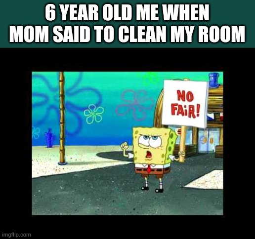 Spongebob on Strike | 6 YEAR OLD ME WHEN MOM SAID TO CLEAN MY ROOM | image tagged in spongebob on strike | made w/ Imgflip meme maker