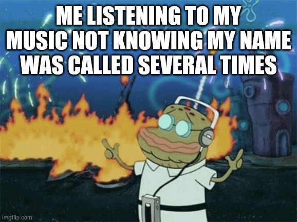 spongebob music | ME LISTENING TO MY MUSIC NOT KNOWING MY NAME WAS CALLED SEVERAL TIMES | image tagged in spongebob music | made w/ Imgflip meme maker
