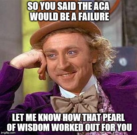 Creepy Condescending Wonka Meme | SO YOU SAID THE ACA WOULD BE A FAILURE LET ME KNOW HOW THAT PEARL OF WISDOM WORKED OUT FOR YOU | image tagged in memes,creepy condescending wonka | made w/ Imgflip meme maker