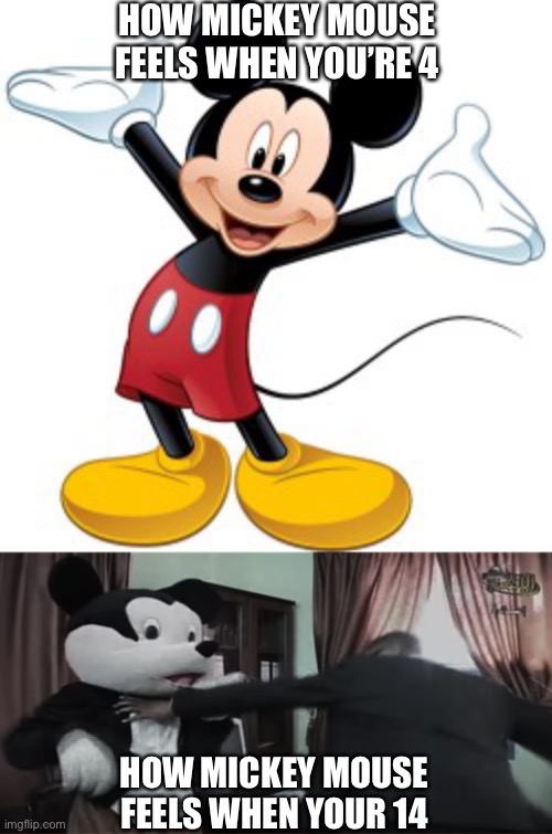 HOW MICKEY MOUSE FEELS WHEN YOU’RE 4; HOW MICKEY MOUSE FEELS WHEN YOUR 14 | image tagged in mickey mouse,mickey mouse being beat to death | made w/ Imgflip meme maker