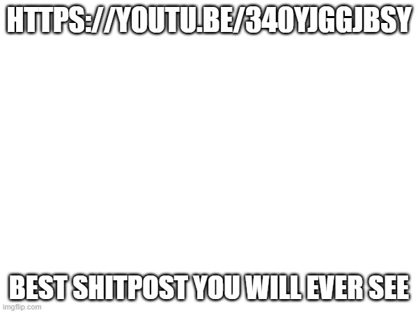 HTTPS://YOUTU.BE/340YJGGJBSY; BEST SHITPOST YOU WILL EVER SEE | made w/ Imgflip meme maker