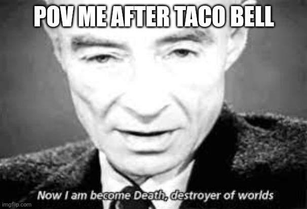 Now i am become death, destoyer of worlds | POV ME AFTER TACO BELL | image tagged in now i am become death destoyer of worlds | made w/ Imgflip meme maker