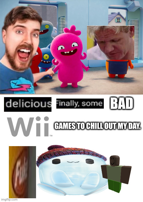 BAD GAMES TO CHILL OUT MY DAY. | image tagged in blank white template | made w/ Imgflip meme maker