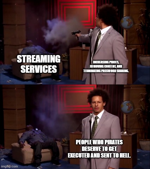 majority rules | STREAMING SERVICES; INCREASING PRICES, REMOVING CONTENT, AND TERMINATING PASSWORD SHARING. PEOPLE WHO PIRATES DESERVE TO GET EXECUTED AND SENT TO HELL. | image tagged in how could they have done this | made w/ Imgflip meme maker