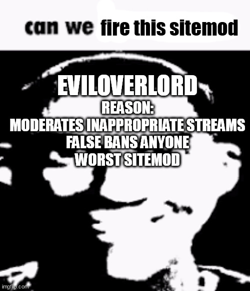 Can we ban this guy | fire this sitemod; EVILOVERLORD; REASON:
MODERATES INAPPROPRIATE STREAMS
FALSE BANS ANYONE
WORST SITEMOD | image tagged in can we ban this guy | made w/ Imgflip meme maker