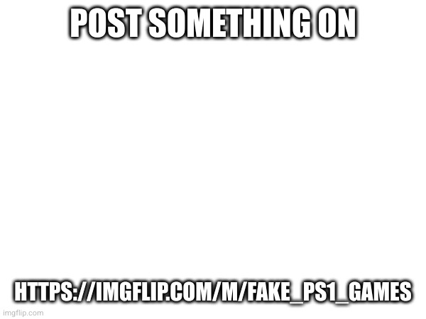 POST SOMETHING ON; HTTPS://IMGFLIP.COM/M/FAKE_PS1_GAMES | made w/ Imgflip meme maker