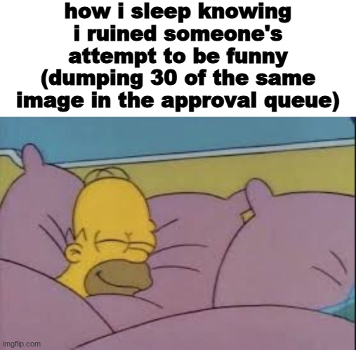 Homer sleeping | how i sleep knowing i ruined someone's attempt to be funny (dumping 30 of the same image in the approval queue) | image tagged in homer sleeping | made w/ Imgflip meme maker