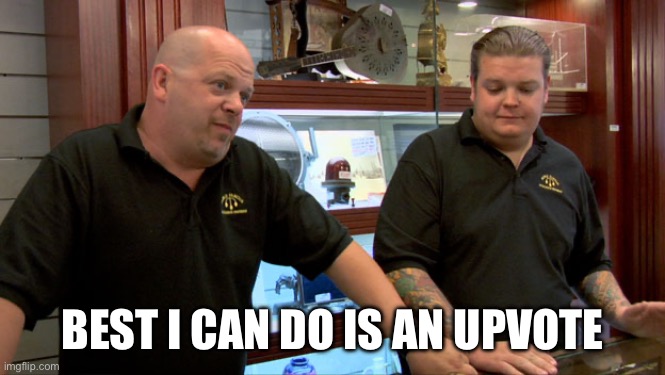 BEST I CAN DO IS AN UPVOTE | image tagged in pawn stars best i can do | made w/ Imgflip meme maker