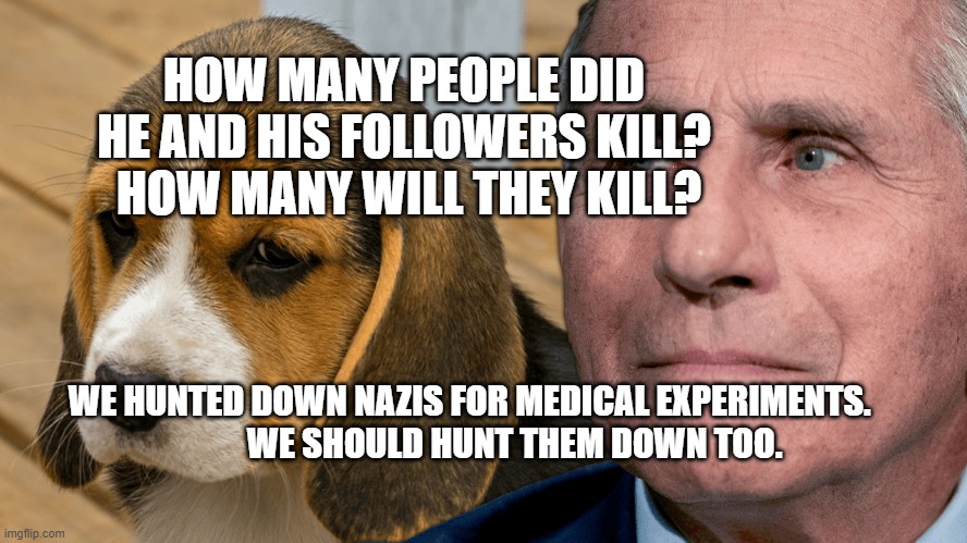 Fauci's Ouchie | HOW MANY PEOPLE DID HE AND HIS FOLLOWERS KILL?   HOW MANY WILL THEY KILL? WE HUNTED DOWN NAZIS FOR MEDICAL EXPERIMENTS.       
       WE SHOULD HUNT THEM DOWN TOO. | image tagged in fauci's ouchie | made w/ Imgflip meme maker