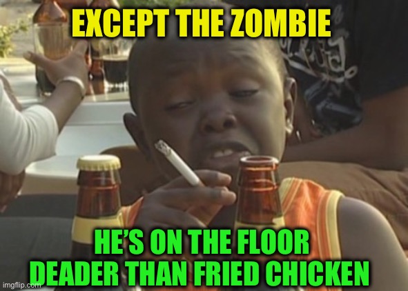 Smoking kid,,, | EXCEPT THE ZOMBIE HE’S ON THE FLOOR DEADER THAN FRIED CHICKEN | image tagged in smoking kid | made w/ Imgflip meme maker