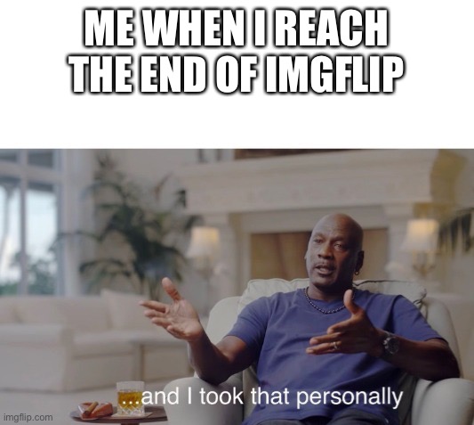 It’s happened before | ME WHEN I REACH THE END OF IMGFLIP | image tagged in and i took that personally | made w/ Imgflip meme maker