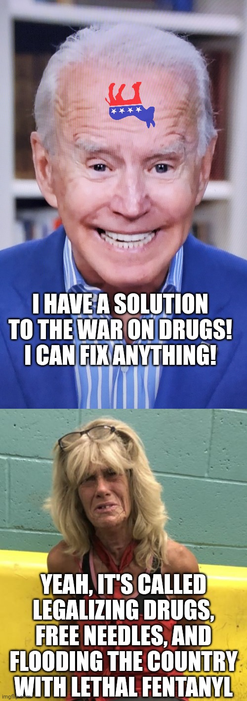 Why is "Voting blue no matter who" a bad idea? | I HAVE A SOLUTION TO THE WAR ON DRUGS! I CAN FIX ANYTHING! YEAH, IT'S CALLED LEGALIZING DRUGS, FREE NEEDLES, AND FLOODING THE COUNTRY WITH LETHAL FENTANYL | image tagged in joker joe,meth,don't do drugs,liberal hypocrisy,liberals,death battle | made w/ Imgflip meme maker