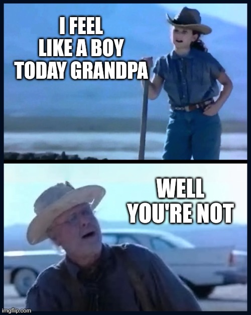 End of conversation. | I FEEL LIKE A BOY TODAY GRANDPA; WELL YOU'RE NOT | image tagged in memes | made w/ Imgflip meme maker