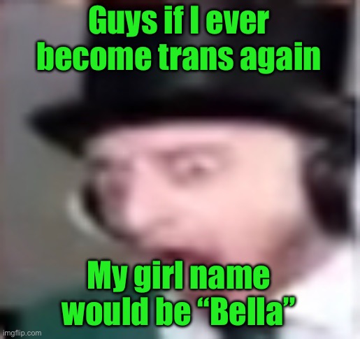 It’s a low possibility | Guys if I ever become trans again; My girl name would be “Bella” | image tagged in suprised | made w/ Imgflip meme maker