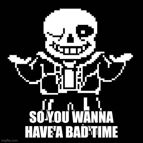 sans undertale | SO YOU WANNA HAVE A BAD TIME | image tagged in sans undertale | made w/ Imgflip meme maker