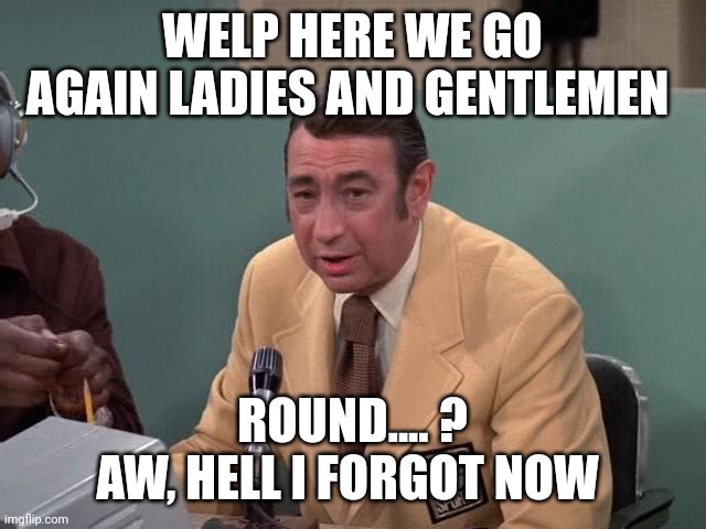 Howard Cosell | WELP HERE WE GO AGAIN LADIES AND GENTLEMEN ROUND.... ?
AW, HELL I FORGOT NOW | image tagged in howard cosell | made w/ Imgflip meme maker