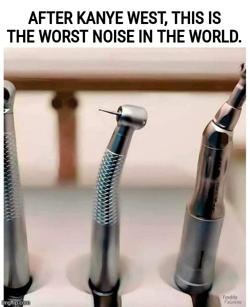 Aaaah, my ears are bleeding | AFTER KANYE WEST, THIS IS THE WORST NOISE IN THE WORLD. | image tagged in funny,meme,kanye west,noise,dentist,deep thoughts | made w/ Imgflip meme maker
