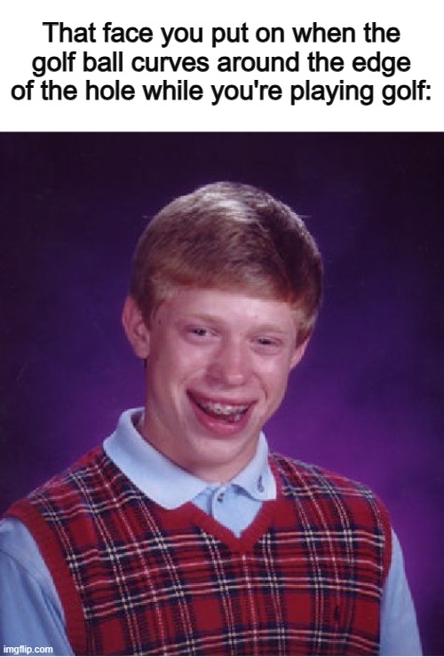 SO ANNOYING X_X | That face you put on when the golf ball curves around the edge of the hole while you're playing golf: | image tagged in memes,bad luck brian | made w/ Imgflip meme maker