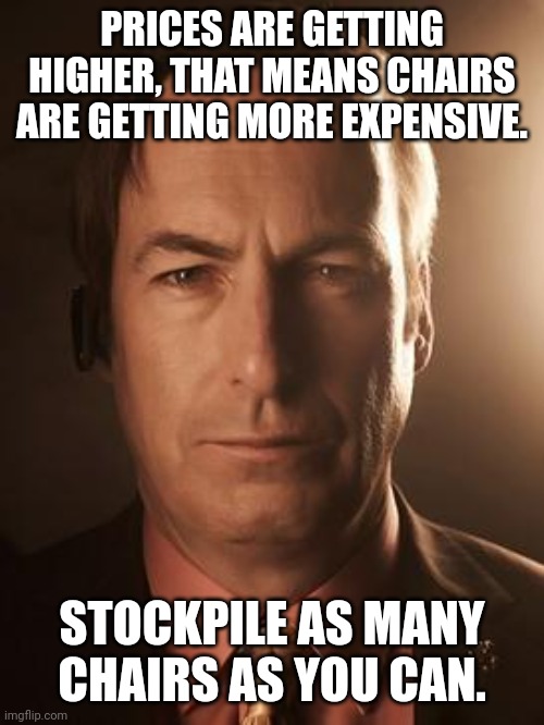 I got this meme idea from a dream I had (I just woke up) | PRICES ARE GETTING HIGHER, THAT MEANS CHAIRS ARE GETTING MORE EXPENSIVE. STOCKPILE AS MANY CHAIRS AS YOU CAN. | image tagged in saul goodman,meme dream | made w/ Imgflip meme maker