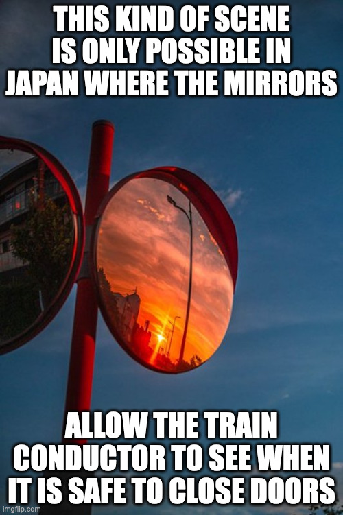 Sunset on Mounted Mirror | THIS KIND OF SCENE IS ONLY POSSIBLE IN JAPAN WHERE THE MIRRORS; ALLOW THE TRAIN CONDUCTOR TO SEE WHEN IT IS SAFE TO CLOSE DOORS | image tagged in mirror,sunset,memes | made w/ Imgflip meme maker