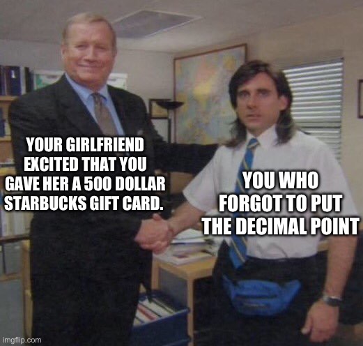 the office congratulations | YOUR GIRLFRIEND EXCITED THAT YOU GAVE HER A 500 DOLLAR STARBUCKS GIFT CARD. YOU WHO FORGOT TO PUT THE DECIMAL POINT | image tagged in the office congratulations,funny memes | made w/ Imgflip meme maker