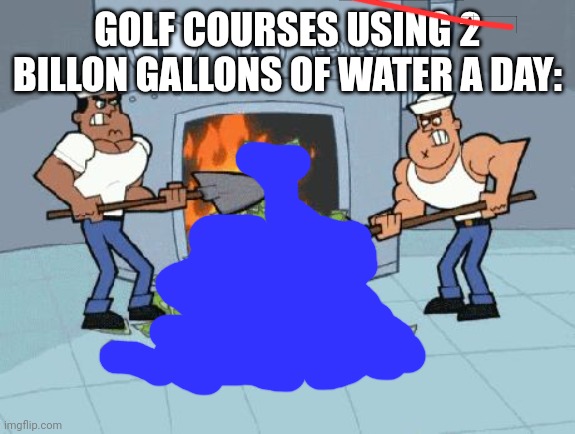 Burning Money | GOLF COURSES USING 2 BILLON GALLONS OF WATER A DAY: | image tagged in burning money | made w/ Imgflip meme maker
