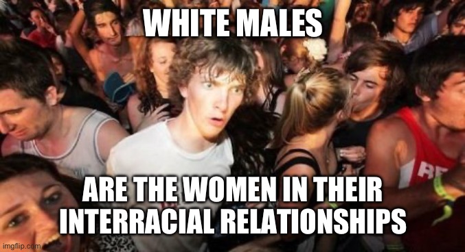 Sudden Clarity Clarence Meme | WHITE MALES; ARE THE WOMEN IN THEIR INTERRACIAL RELATIONSHIPS | image tagged in memes,sudden clarity clarence,white man,feminine,racism | made w/ Imgflip meme maker