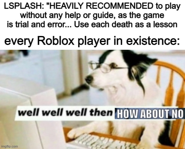 I won't be doing this for the sequel of the game :] | LSPLASH: "HEAVILY RECOMMENDED to play without any help or guide, as the game is trial and error... Use each death as a lesson; every Roblox player in existence: | image tagged in well well well then how about no | made w/ Imgflip meme maker