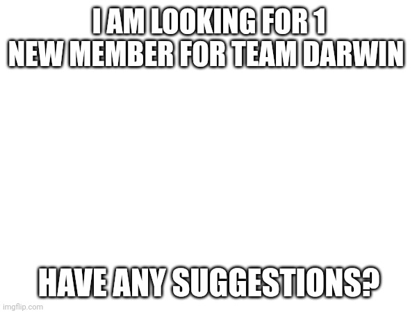 Team_Darwin is the neutral team I made, (as of right now. Neutral) | I AM LOOKING FOR 1 NEW MEMBER FOR TEAM DARWIN; HAVE ANY SUGGESTIONS? | image tagged in team,oh wow are you actually reading these tags | made w/ Imgflip meme maker