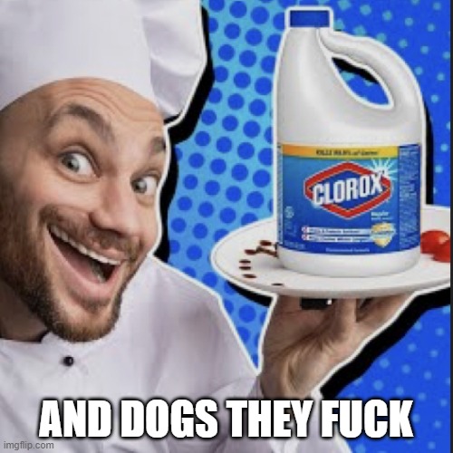Chef serving clorox | AND DOGS THEY FUCK | image tagged in chef serving clorox | made w/ Imgflip meme maker