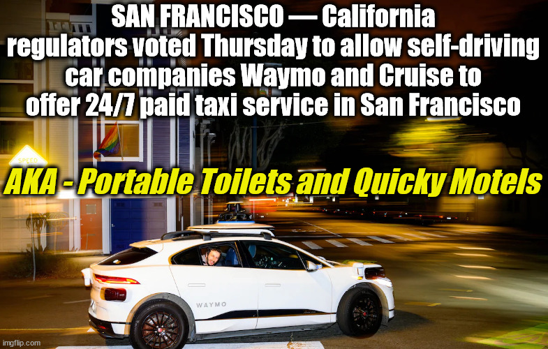 SAN FRANCISCO — California regulators voted Thursday to allow self-driving car companies Waymo and Cruise to offer 24/7 paid taxi service in San Francisco; AKA - Portable Toilets and Quicky Motels | image tagged in toilet humor,san francisco,unintended consequences | made w/ Imgflip meme maker