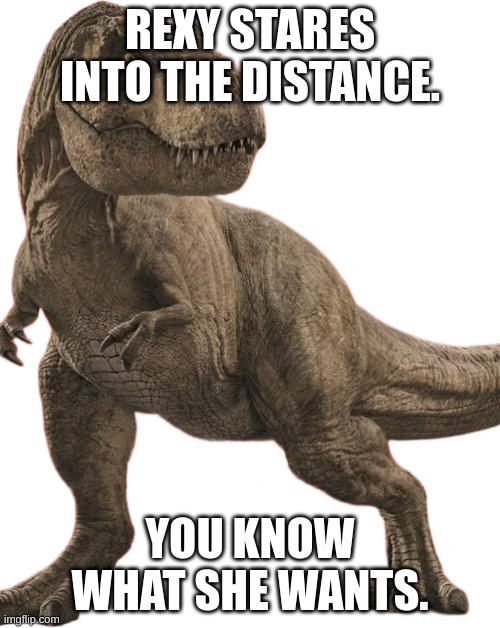 Rexy wants to join. | REXY STARES INTO THE DISTANCE. YOU KNOW WHAT SHE WANTS. | made w/ Imgflip meme maker