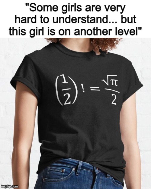 You understand...? Since it's a math shirt with symbols that the average human probably won't understand? | "Some girls are very hard to understand... but this girl is on another level" | made w/ Imgflip meme maker