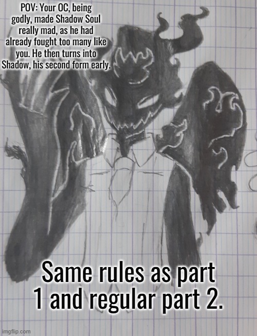 ShadowSoul | POV: Your OC, being godly, made Shadow Soul really mad, as he had already fought too many like you. He then turns into Shadow, his second form early. Same rules as part 1 and regular part 2. | image tagged in shadowsoul | made w/ Imgflip meme maker