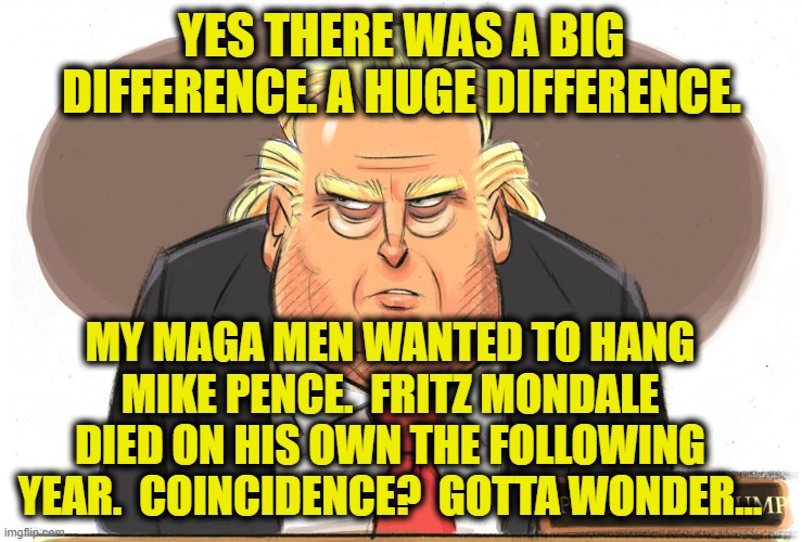 Trump Epic Cartoon | YES THERE WAS A BIG DIFFERENCE. A HUGE DIFFERENCE. MY MAGA MEN WANTED TO HANG MIKE PENCE.  FRITZ MONDALE DIED ON HIS OWN THE FOLLOWING YEAR. | image tagged in trump epic cartoon | made w/ Imgflip meme maker