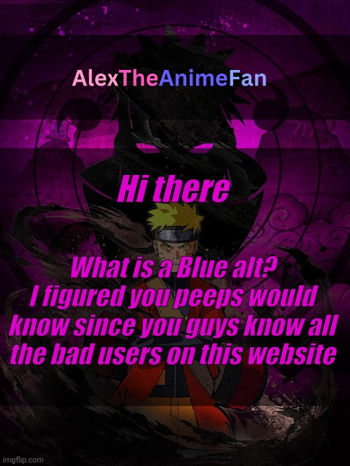 AlexTheAnimeFan Announcement Template | Hi there; What is a Blue alt?
I figured you peeps would know since you guys know all the bad users on this website | image tagged in alextheanimefan announcement template | made w/ Imgflip meme maker