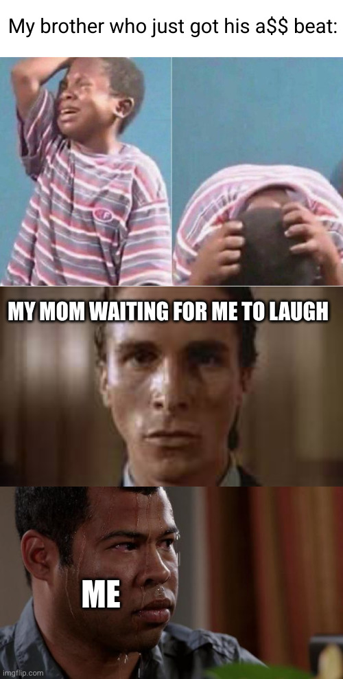 My brother who just got his a$$ beat:; MY MOM WAITING FOR ME TO LAUGH; ME | image tagged in crying kid,patrick bateman staring,sweating bullets,whoop ass,your mom,funny | made w/ Imgflip meme maker