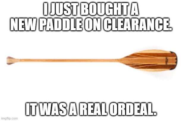 meme by Brad a real oar deal | I JUST BOUGHT A NEW PADDLE ON CLEARANCE. IT WAS A REAL ORDEAL. | image tagged in humor | made w/ Imgflip meme maker