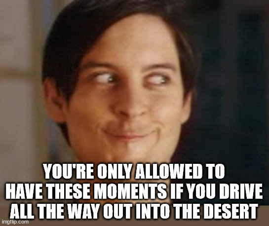 Spiderman Peter Parker Meme | YOU'RE ONLY ALLOWED TO HAVE THESE MOMENTS IF YOU DRIVE ALL THE WAY OUT INTO THE DESERT | image tagged in memes,spiderman peter parker | made w/ Imgflip meme maker