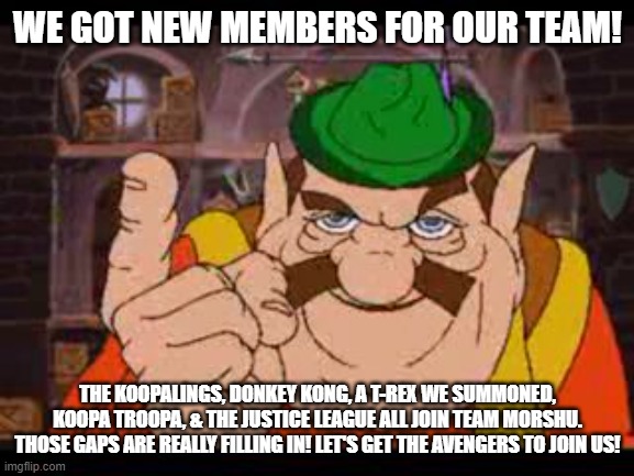 Morshu | WE GOT NEW MEMBERS FOR OUR TEAM! THE KOOPALINGS, DONKEY KONG, A T-REX WE SUMMONED, KOOPA TROOPA, & THE JUSTICE LEAGUE ALL JOIN TEAM MORSHU.
THOSE GAPS ARE REALLY FILLING IN! LET'S GET THE AVENGERS TO JOIN US! | image tagged in morshu | made w/ Imgflip meme maker