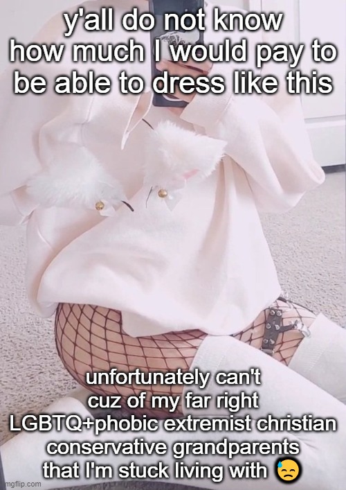 me asf | y'all do not know how much I would pay to be able to dress like this; unfortunately can't cuz of my far right LGBTQ+phobic extremist christian conservative grandparents that I'm stuck living with 😓 | image tagged in me asf | made w/ Imgflip meme maker