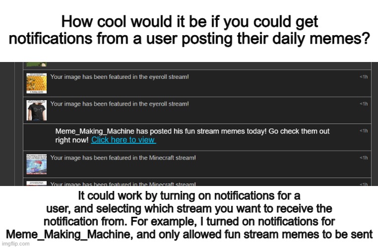 (Not 100% my idea) | How cool would it be if you could get notifications from a user posting their daily memes? It could work by turning on notifications for a user, and selecting which stream you want to receive the notification from. For example, I turned on notifications for Meme_Making_Machine, and only allowed fun stream memes to be sent | made w/ Imgflip meme maker